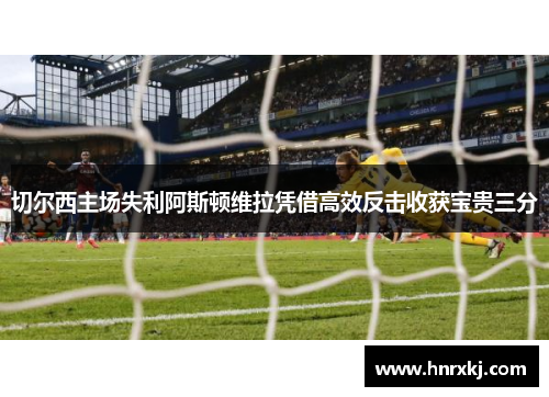 切尔西主场失利阿斯顿维拉凭借高效反击收获宝贵三分