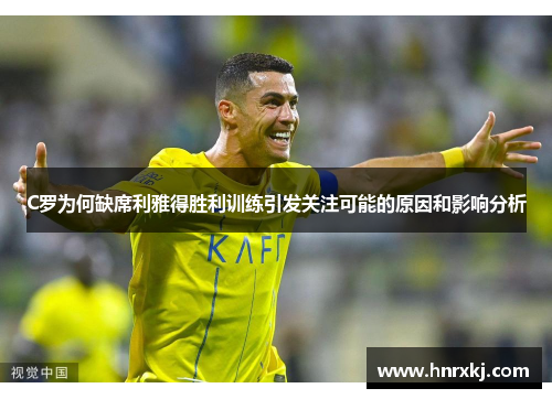 C罗为何缺席利雅得胜利训练引发关注可能的原因和影响分析