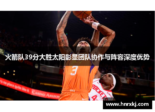 火箭队39分大胜太阳彰显团队协作与阵容深度优势