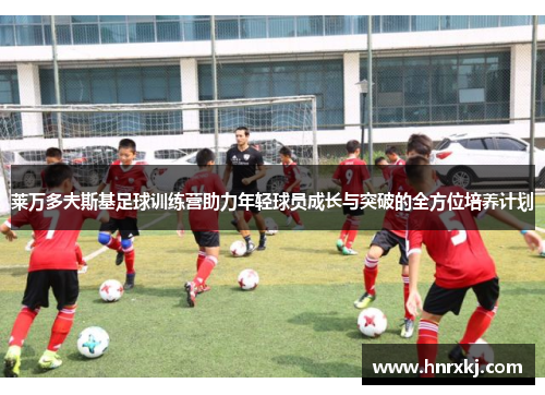 莱万多夫斯基足球训练营助力年轻球员成长与突破的全方位培养计划