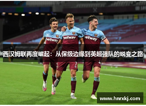 西汉姆联再度崛起：从保级边缘到英超强队的蜕变之路