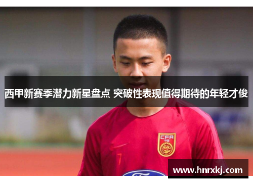 西甲新赛季潜力新星盘点 突破性表现值得期待的年轻才俊