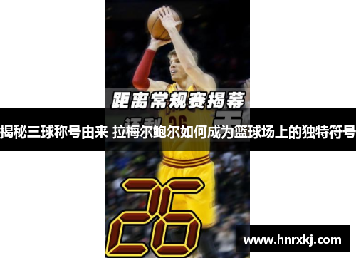揭秘三球称号由来 拉梅尔鲍尔如何成为篮球场上的独特符号