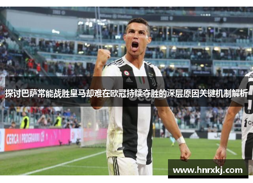 探讨巴萨常能战胜皇马却难在欧冠持续夺胜的深层原因关键机制解析