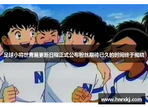 足球小将世青篇更新日程正式公布粉丝期待已久的时间终于揭晓