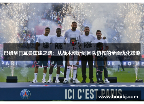 巴黎圣日耳曼重建之路：从战术创新到团队协作的全面优化策略